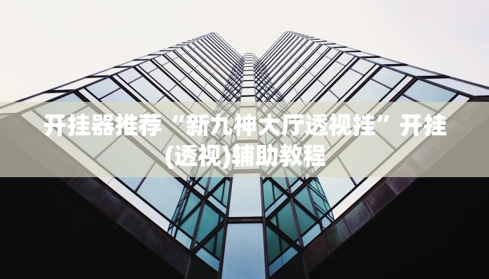 开挂器推荐“新九神大厅透视挂”开挂(透视)辅助教程