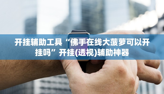 开挂辅助工具“佛手在线大菠萝可以开挂吗”开挂(透视)辅助神器