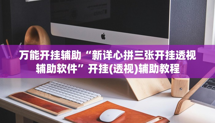 万能开挂辅助“新详心拼三张开挂透视辅助软件”开挂(透视)辅助教程 万能开挂辅助“新详心拼三张开挂透视辅助软件”开挂(透视)辅助教程