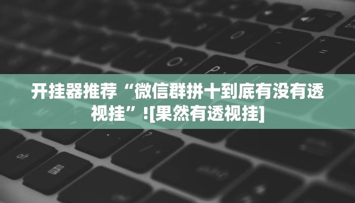开挂器推荐“微信群拼十到底有没有透视挂”![果然有透视挂]