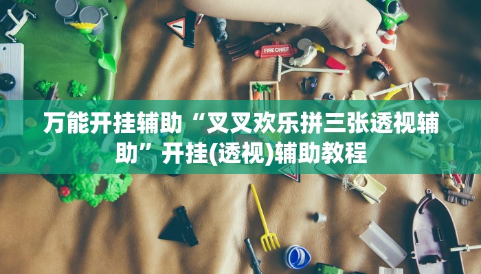 万能开挂辅助“叉叉欢乐拼三张透视辅助”开挂(透视)辅助教程