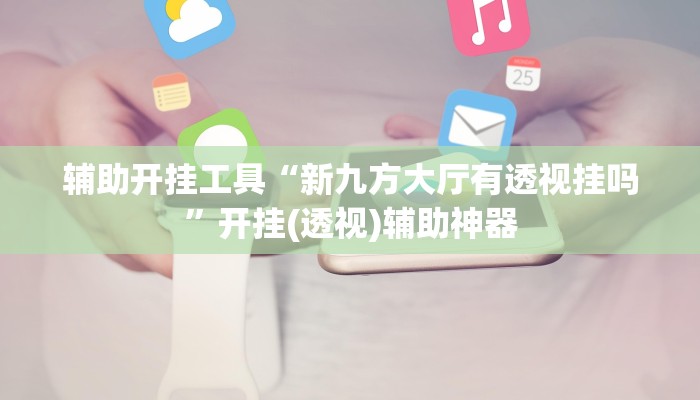 辅助开挂工具“新九方大厅有透视挂吗”开挂(透视)辅助神器