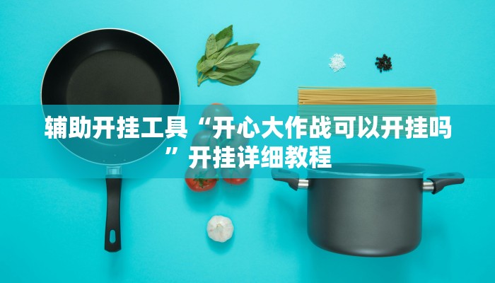 辅助开挂工具“开心大作战可以开挂吗”开挂详细教程