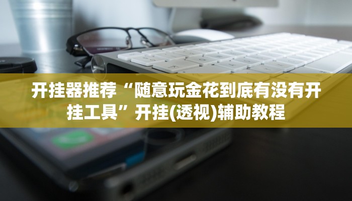 开挂器推荐“随意玩金花到底有没有开挂工具”开挂(透视)辅助教程 开挂器推荐“随意玩金花到底有没有开挂工具”开挂(透视)辅助教程