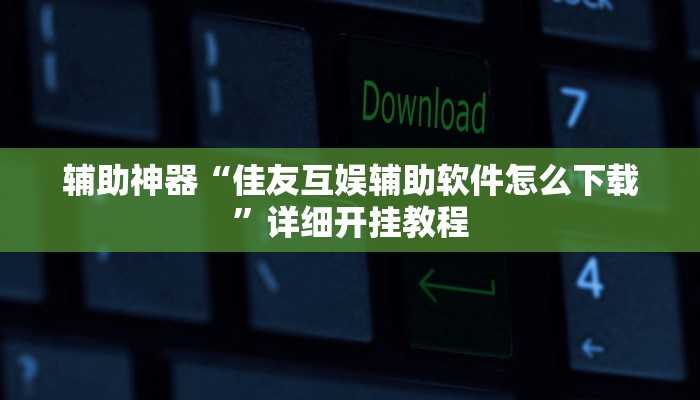 辅助神器“佳友互娱辅助软件怎么下载”详细开挂教程