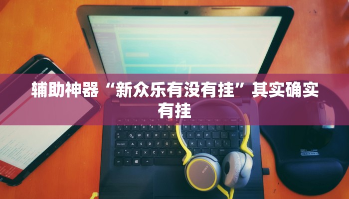 辅助神器“新众乐有没有挂”其实确实有挂 辅助神器“新众乐有没有挂”其实确实有挂
