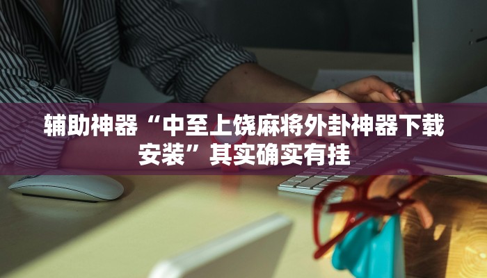 辅助神器“中至上饶麻将外卦神器下载安装”其实确实有挂