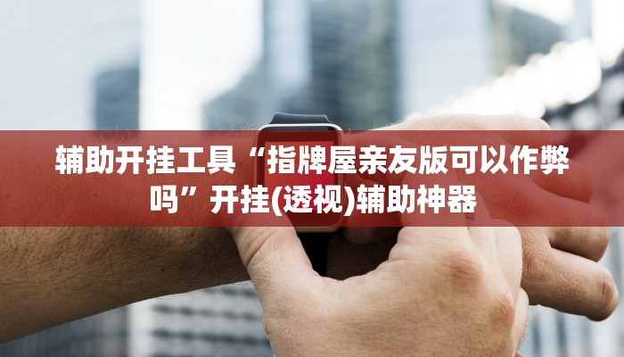 辅助开挂工具“指牌屋亲友版可以作弊吗”开挂(透视)辅助神器