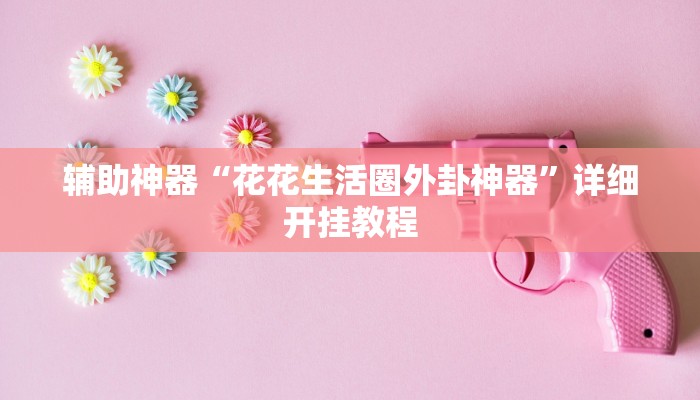 辅助神器“花花生活圈外卦神器”详细开挂教程