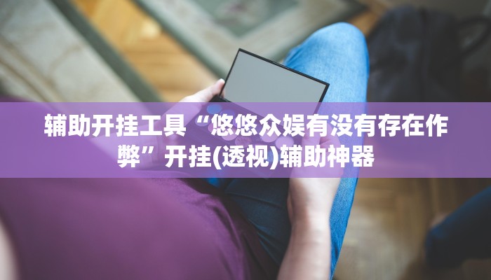 辅助开挂工具“悠悠众娱有没有存在作弊”开挂(透视)辅助神器