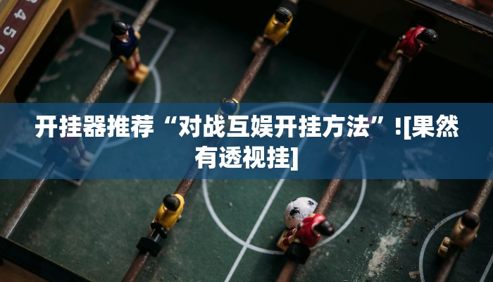 开挂器推荐“对战互娱开挂方法”![果然有透视挂]