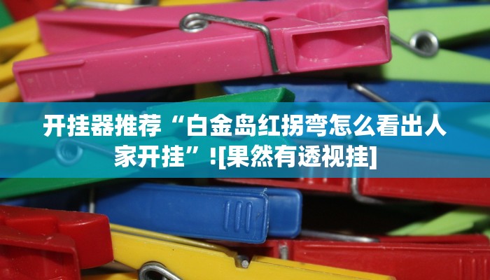 开挂器推荐“白金岛红拐弯怎么看出人家开挂”![果然有透视挂]