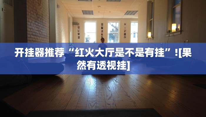 开挂器推荐“红火大厅是不是有挂”![果然有透视挂]