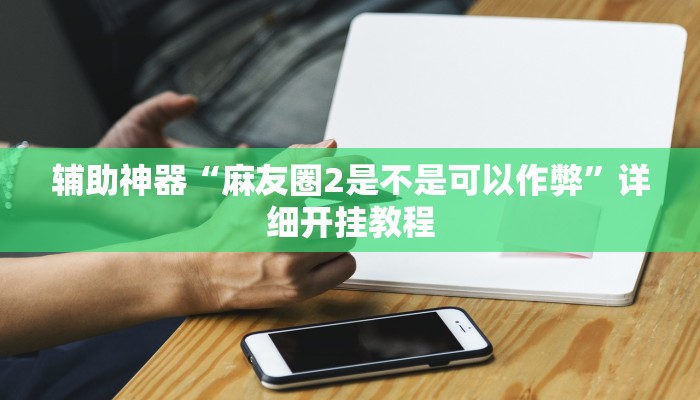 辅助神器“麻友圈2是不是可以作弊”详细开挂教程