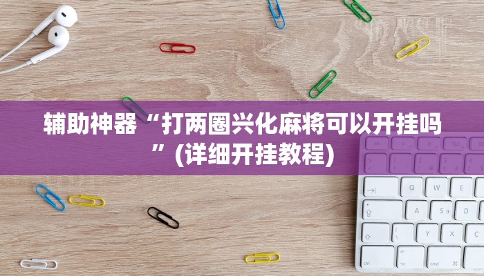 辅助神器“打两圈兴化麻将可以开挂吗”(详细开挂教程)