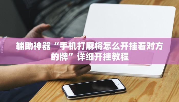 辅助神器“手机打麻将怎么开挂看对方的牌”详细开挂教程