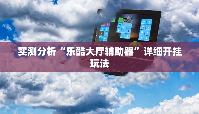 实测分析“乐酷大厅辅助器”详细开挂玩法