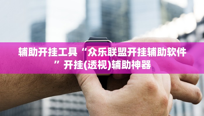 辅助开挂工具“众乐联盟开挂辅助软件”开挂(透视)辅助神器