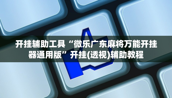 开挂辅助工具“微乐广东麻将万能开挂器通用版”开挂(透视)辅助教程