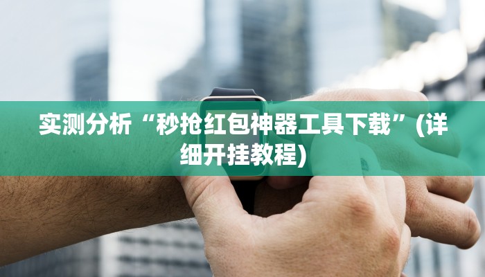 实测分析“秒抢红包神器工具下载”(详细开挂教程)