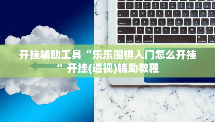 开挂辅助工具“乐乐围棋入门怎么开挂”开挂(透视)辅助教程