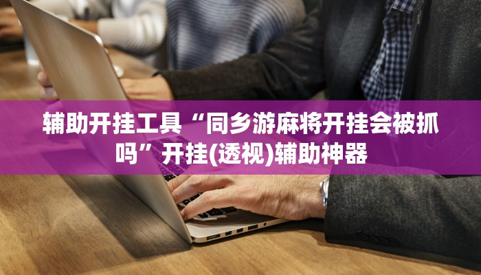 辅助开挂工具“同乡游麻将开挂会被抓吗”开挂(透视)辅助神器