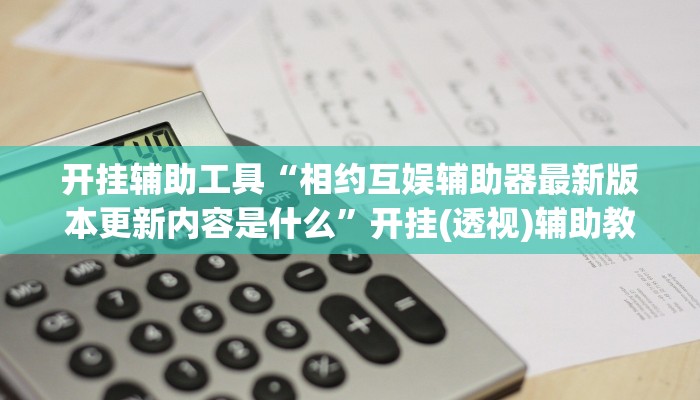 开挂辅助工具“相约互娱辅助器最新版本更新内容是什么”开挂(透视)辅助教程