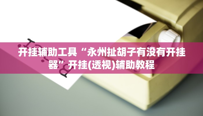 开挂辅助工具“永州扯胡子有没有开挂器”开挂(透视)辅助教程