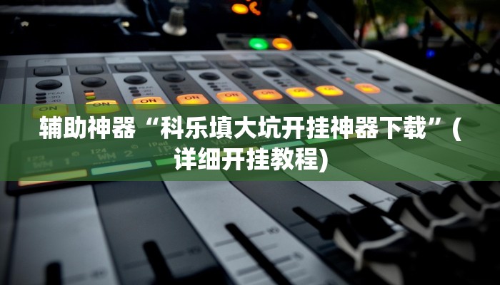 辅助神器“科乐填大坑开挂神器下载”(详细开挂教程)