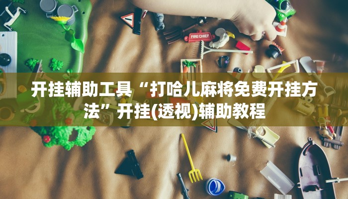 开挂辅助工具“打哈儿麻将免费开挂方法”开挂(透视)辅助教程