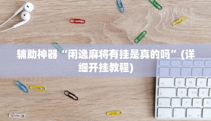 辅助神器“闲逸麻将有挂是真的吗”(详细开挂教程)