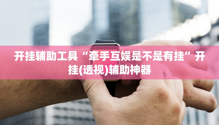 开挂辅助工具“牵手互娱是不是有挂”开挂(透视)辅助神器