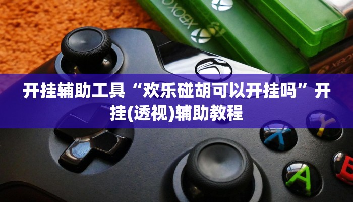 开挂辅助工具“欢乐碰胡可以开挂吗”开挂(透视)辅助教程