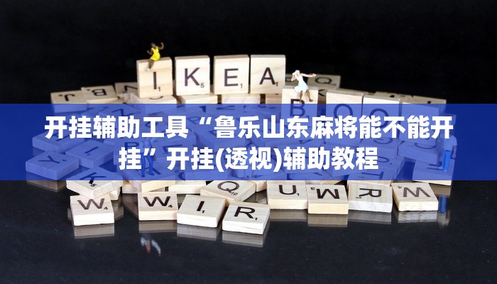 开挂辅助工具“鲁乐山东麻将能不能开挂”开挂(透视)辅助教程