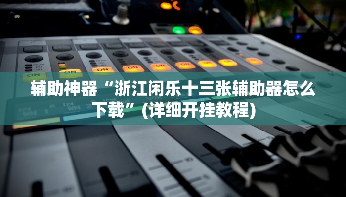辅助神器“浙江闲乐十三张辅助器怎么下载”(详细开挂教程)