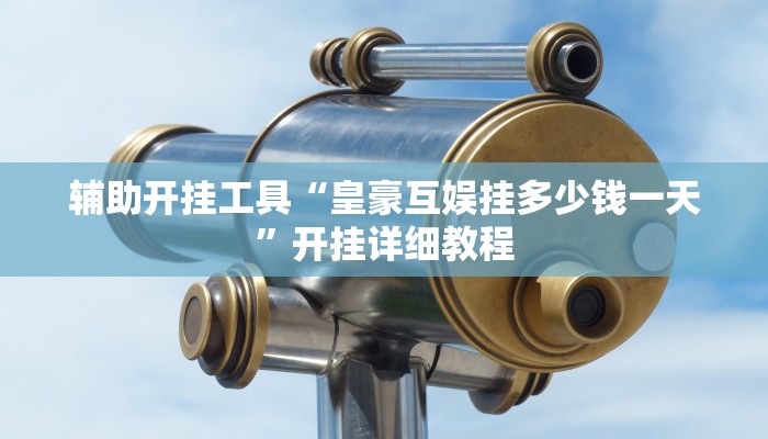 辅助开挂工具“皇豪互娱挂多少钱一天”开挂详细教程