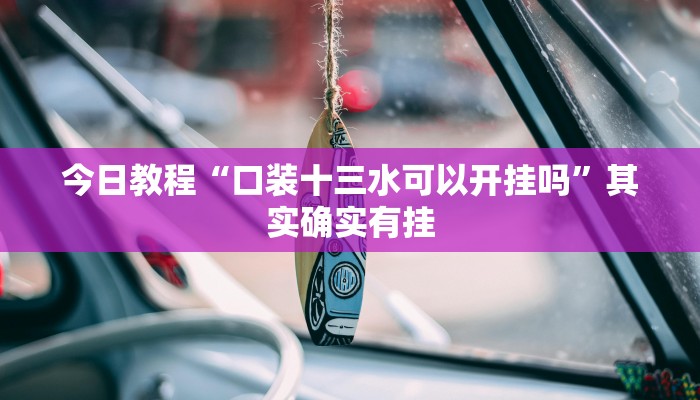 今日教程“口装十三水可以开挂吗”其实确实有挂