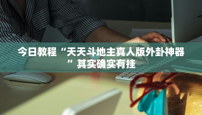 今日教程“天天斗地主真人版外卦神器”其实确实有挂