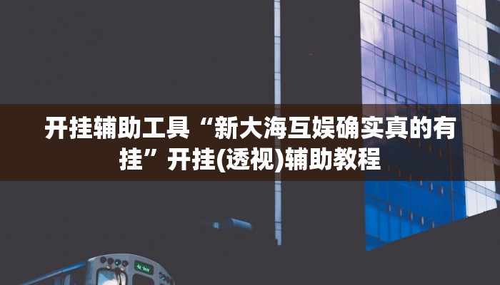 开挂辅助工具“新大海互娱确实真的有挂”开挂(透视)辅助教程
