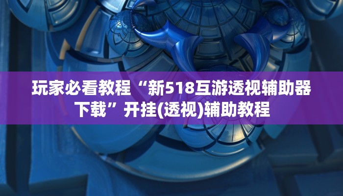 玩家必看教程“新518互游透视辅助器下载”开挂(透视)辅助教程