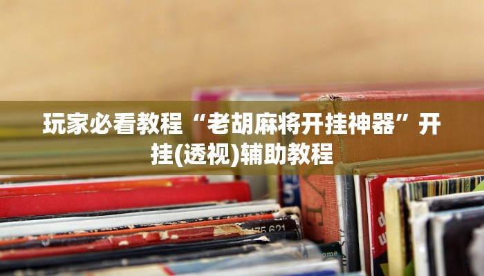 玩家必看教程“老胡麻将开挂神器”开挂(透视)辅助教程