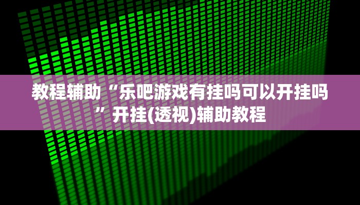 教程辅助“乐吧游戏有挂吗可以开挂吗”开挂(透视)辅助教程