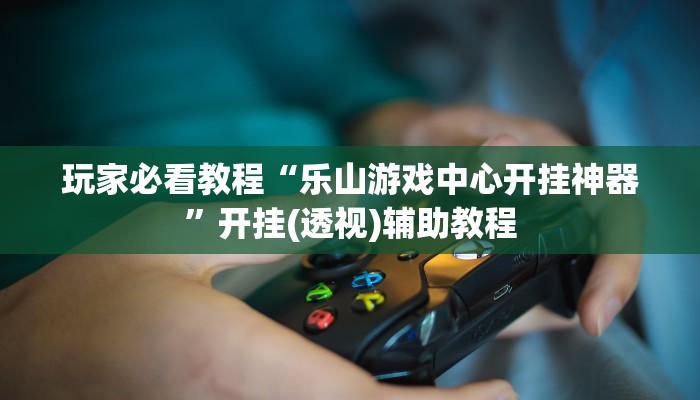 玩家必看教程“乐山游戏中心开挂神器”开挂(透视)辅助教程