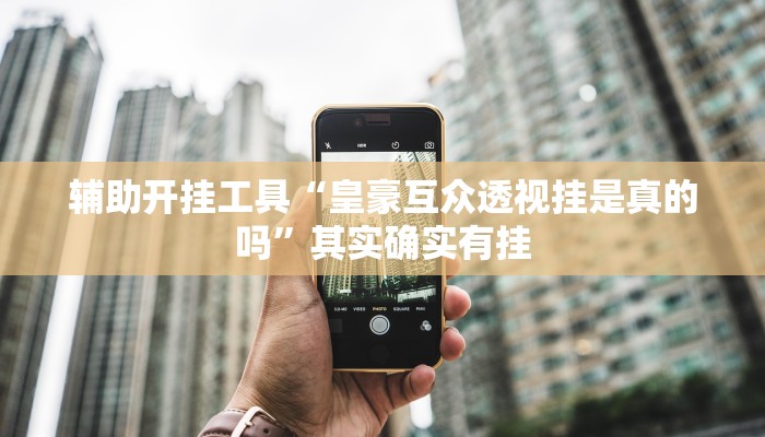 辅助开挂工具“皇豪互众透视挂是真的吗”其实确实有挂