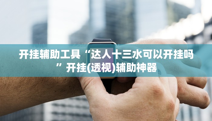 开挂辅助工具“达人十三水可以开挂吗”开挂(透视)辅助神器