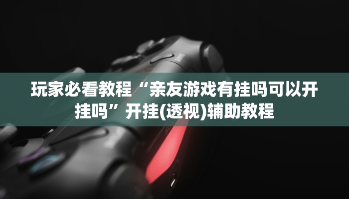 玩家必看教程“亲友游戏有挂吗可以开挂吗”开挂(透视)辅助教程