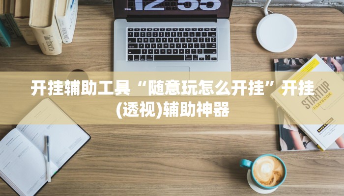 开挂辅助工具“随意玩怎么开挂”开挂(透视)辅助神器