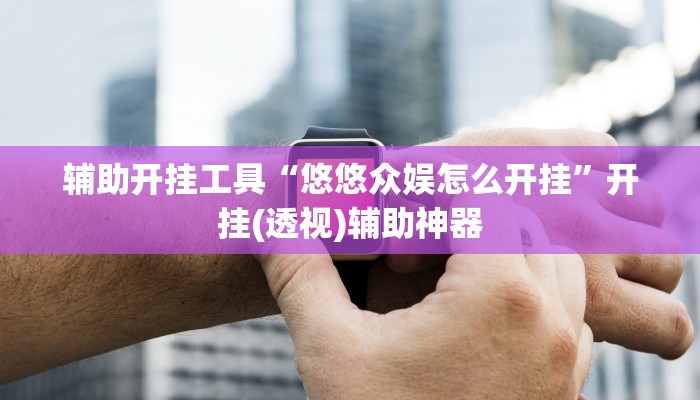 辅助开挂工具“悠悠众娱怎么开挂”开挂(透视)辅助神器