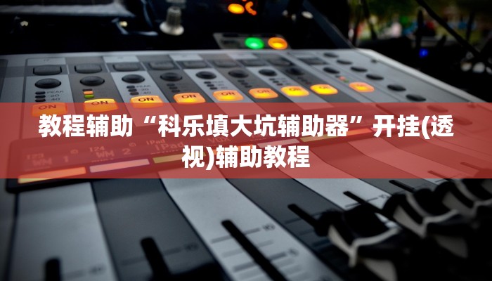 教程辅助“科乐填大坑辅助器”开挂(透视)辅助教程