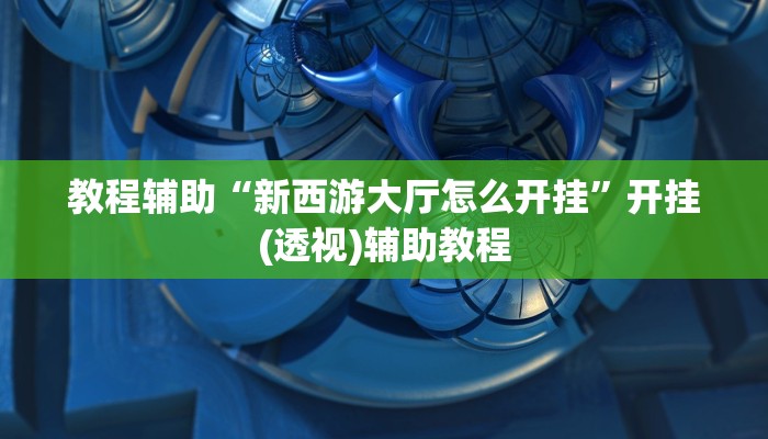 教程辅助“新西游大厅怎么开挂”开挂(透视)辅助教程